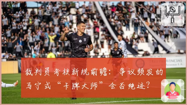 裁判员考核新规前瞻:争议频发的马宁式“卡牌大师”会否绝迹?