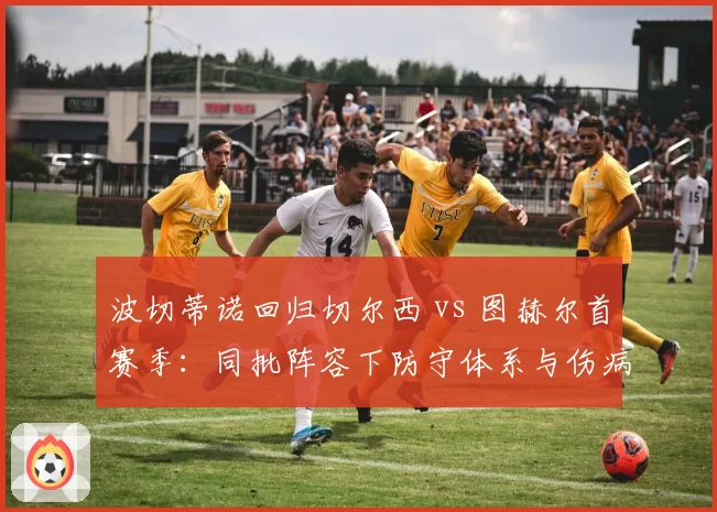 波切蒂诺回归切尔西 vs 图赫尔首赛季:同批阵容下防守体系与伤病管理差异