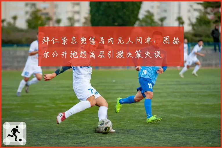 拜仁紧急兜售马内无人问津，图赫尔公开抱怨高层引援决策失误