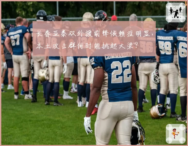 长春亚泰双外援前锋依赖症明显，本土攻击群何时能挑起大梁？