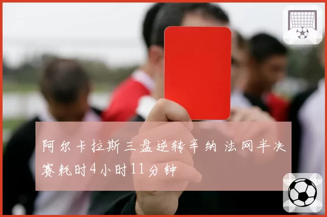 阿尔卡拉斯三盘逆转辛纳 法网半决赛耗时4小时11分钟