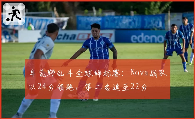 年荒野乱斗全球锦标赛：Nova战队以24分领跑，第二名追至22分