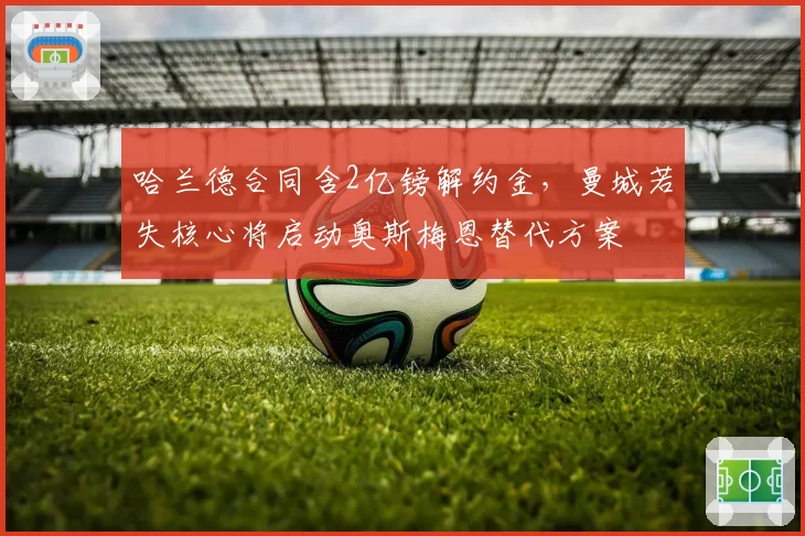哈兰德合同含2亿镑解约金,曼城若失核心将启动奥斯梅恩替代方案