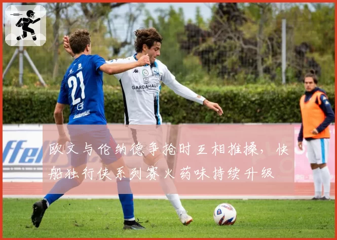 欧文与伦纳德争抢时互相推搡，快船独行侠系列赛火药味持续升级