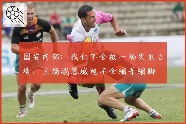 国安内部:我们不会被一场失利击垮,主场战蓉城绝不会缩手缩脚