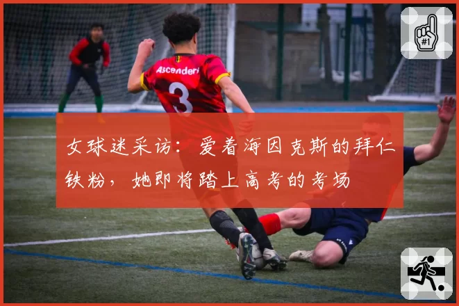 女球迷采访:爱着海因克斯的拜仁铁粉,她即将踏上高考的考场
