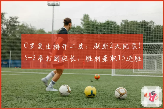 C罗复出梅开二度,刷新2大纪录!5-2吊打副班长,胜利豪取15连胜