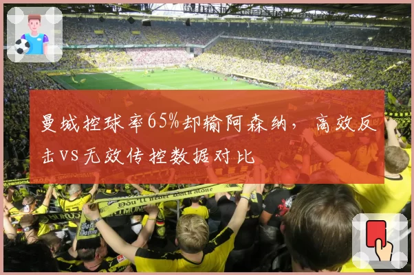 曼城控球率65%却输阿森纳,高效反击vs无效传控数据对比