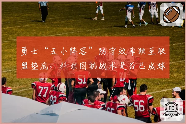 勇士“五小阵容”防守效率跌至联盟垫底,科尔固执战术是否已成球队致命短板?