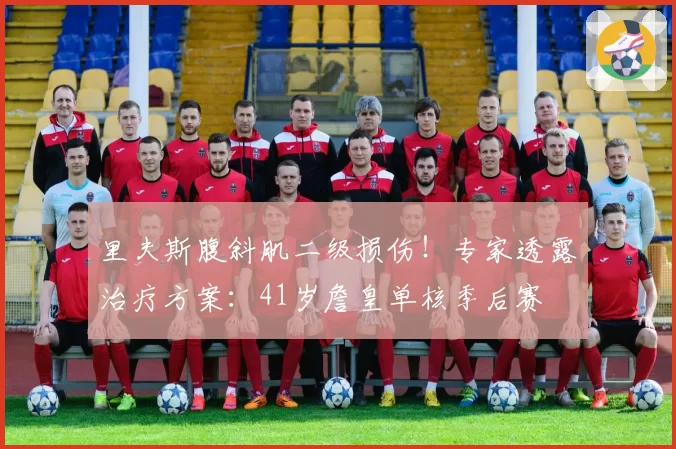 里夫斯腹斜肌二级损伤!专家透露治疗方案:41岁詹皇单核季后赛