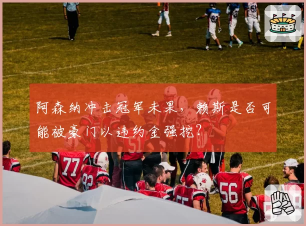阿森纳冲击冠军未果,赖斯是否可能被豪门以违约金强挖?