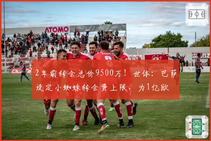 2年前转会总价9500万！世体：巴萨设定小蜘蛛转会费上限，为1亿欧