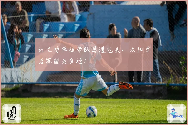 杜兰特单核带队屡遭包夹,太阳季后赛能走多远?