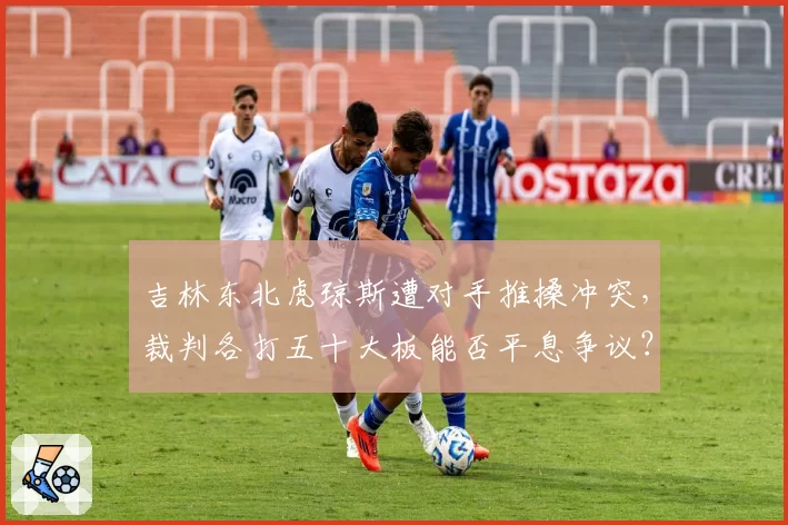 吉林东北虎琼斯遭对手推搡冲突,裁判各打五十大板能否平息争议?