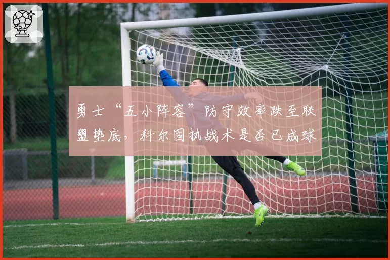 勇士“五小阵容”防守效率跌至联盟垫底,科尔固执战术是否已成球队致命短板?