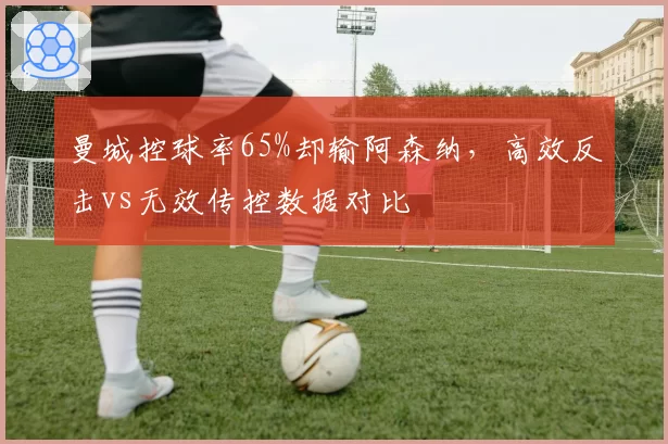 曼城控球率65%却输阿森纳,高效反击vs无效传控数据对比