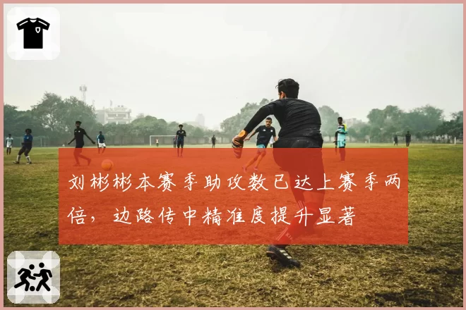刘彬彬本赛季助攻数已达上赛季两倍，边路传中精准度提升显著