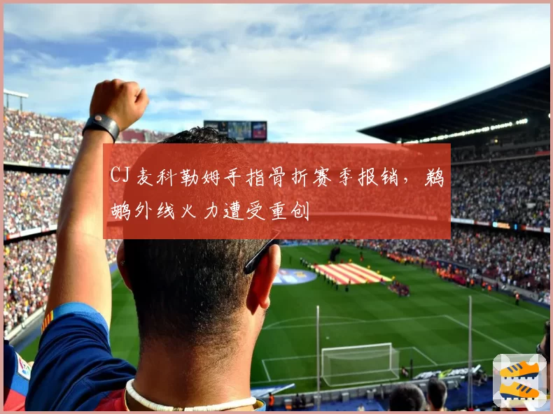 CJ麦科勒姆手指骨折赛季报销,鹈鹕外线火力遭受重创
