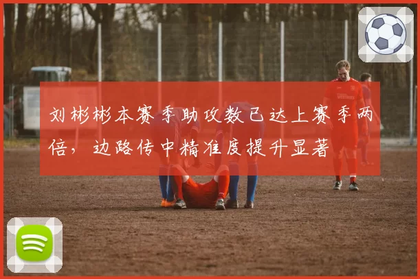 刘彬彬本赛季助攻数已达上赛季两倍，边路传中精准度提升显著