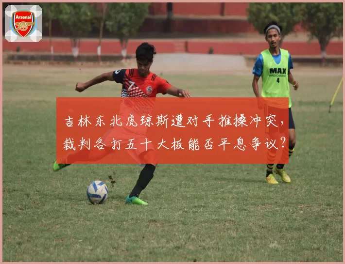 吉林东北虎琼斯遭对手推搡冲突,裁判各打五十大板能否平息争议?