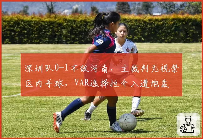 深圳队0-1不敌河南，主裁判无视禁区内手球，VAR选择性介入遭炮轰