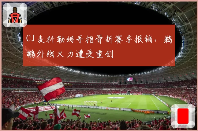 CJ麦科勒姆手指骨折赛季报销，鹈鹕外线火力遭受重创