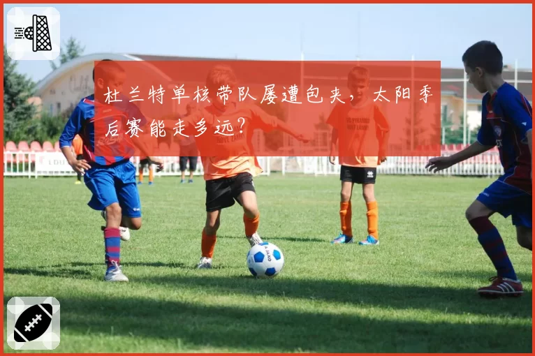 杜兰特单核带队屡遭包夹,太阳季后赛能走多远?