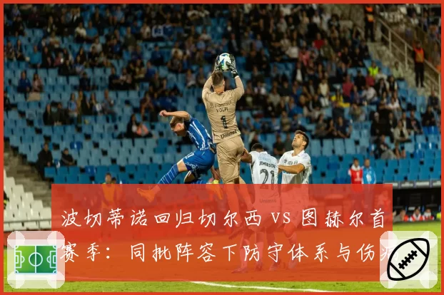 波切蒂诺回归切尔西 vs 图赫尔首赛季:同批阵容下防守体系与伤病管理差异