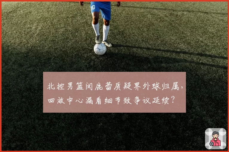 北控男篮闵鹿蕾质疑界外球归属，回放中心漏看细节致争议延续？