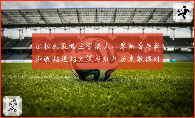 法拉利策略主管换人,摩纳哥与新加坡站进站决策与红牛历史数据对比