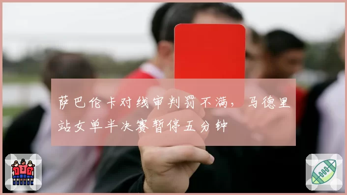 萨巴伦卡对线审判罚不满，马德里站女单半决赛暂停五分钟