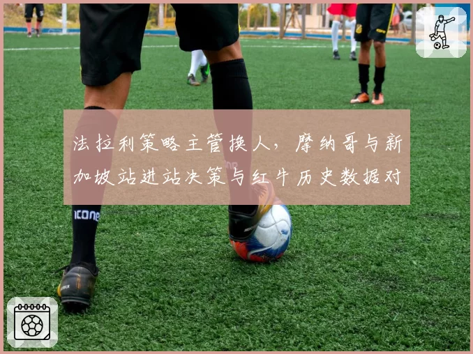 法拉利策略主管换人,摩纳哥与新加坡站进站决策与红牛历史数据对比