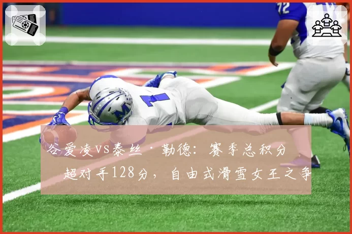 谷爱凌vs泰丝·勒德：赛季总积分反超对手128分，自由式滑雪女王之争迎转折点