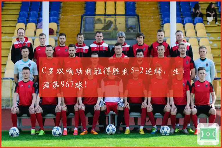 C罗双响助利雅得胜利5-2逆转,生涯第967球!