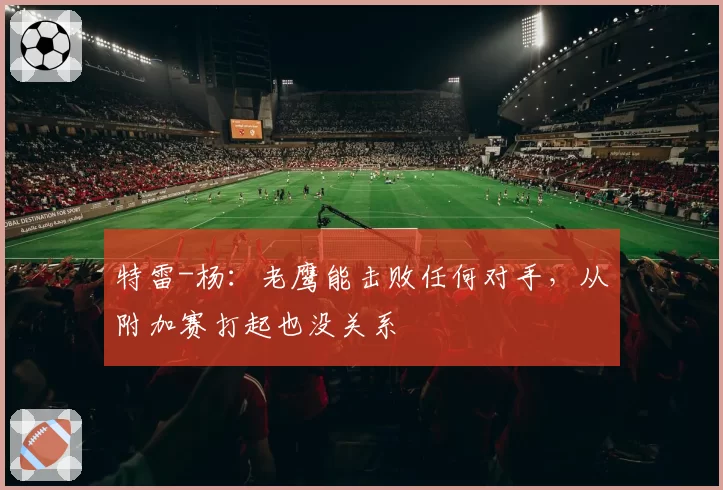 特雷-杨:老鹰能击败任何对手,从附加赛打起也没关系