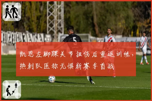 凯恩左脚踝关节扭伤后重返训练,热刺队医称无惧新赛季首战