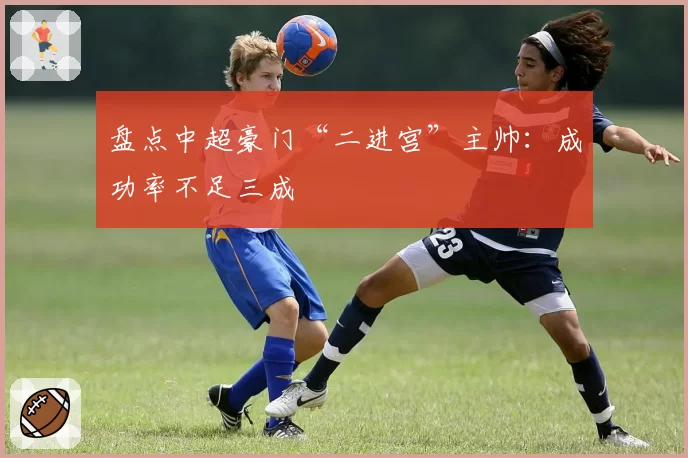 盘点中超豪门“二进宫”主帅:成功率不足三成