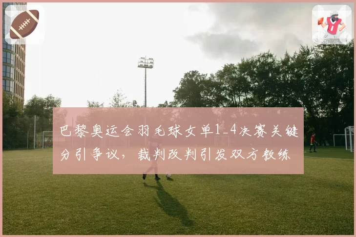 巴黎奥运会羽毛球女单1_4决赛关键分引争议,裁判改判引发双方教练抗议