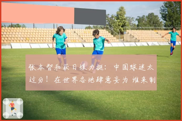 张本智和获日媒力挺：中国球迷太过分！在世界各地肆意妄为 谁来制止