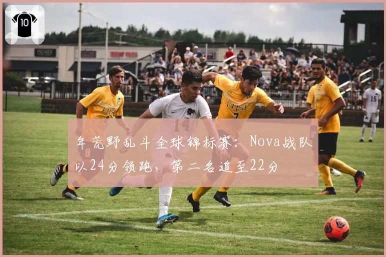 年荒野乱斗全球锦标赛：Nova战队以24分领跑，第二名追至22分