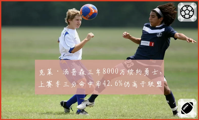 克莱·汤普森三年8000万续约勇士，上赛季三分命中率42.6%仍高于联盟平均36.1%