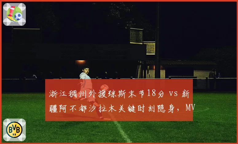 浙江稠州外援琼斯末节18分 vs 新疆阿不都沙拉木关键时刻隐身,MVP之争高下立判
