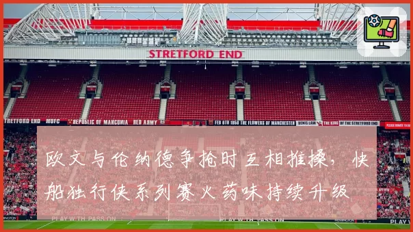 欧文与伦纳德争抢时互相推搡，快船独行侠系列赛火药味持续升级
