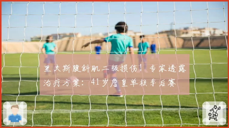 里夫斯腹斜肌二级损伤！专家透露治疗方案：41岁詹皇单核季后赛