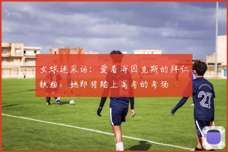 女球迷采访:爱着海因克斯的拜仁铁粉,她即将踏上高考的考场