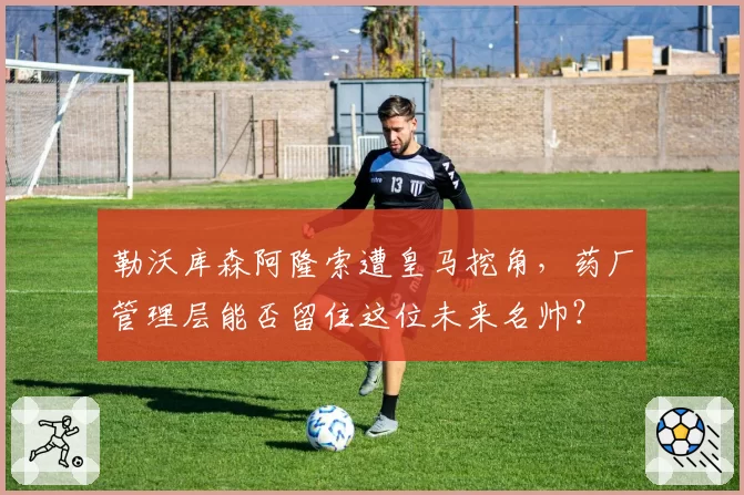 勒沃库森阿隆索遭皇马挖角，药厂管理层能否留住这位未来名帅？