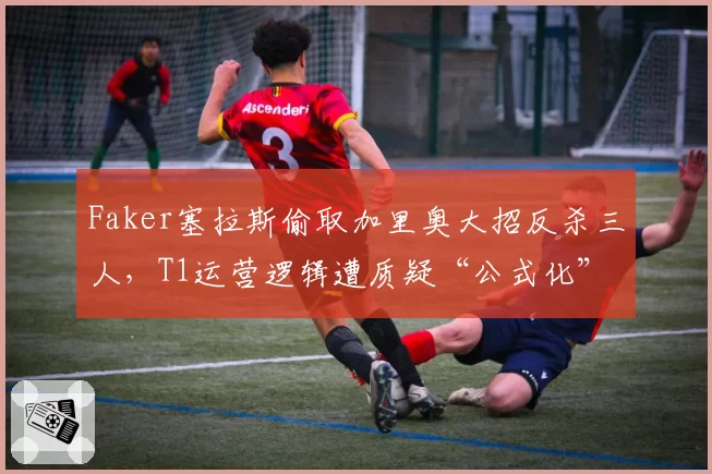 Faker塞拉斯偷取加里奥大招反杀三人,T1运营逻辑遭质疑“公式化”