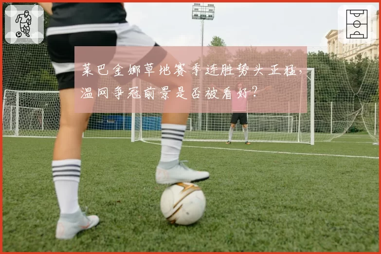 莱巴金娜草地赛季连胜势头正猛,温网争冠前景是否被看好?