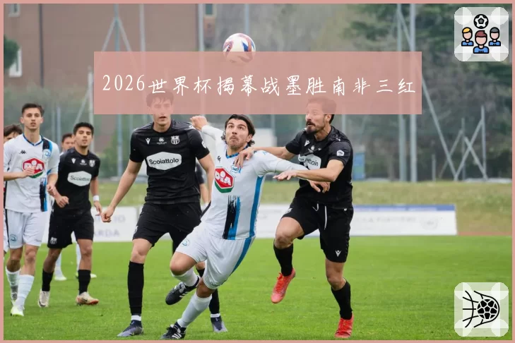 2026世界杯揭幕战墨胜南非三红