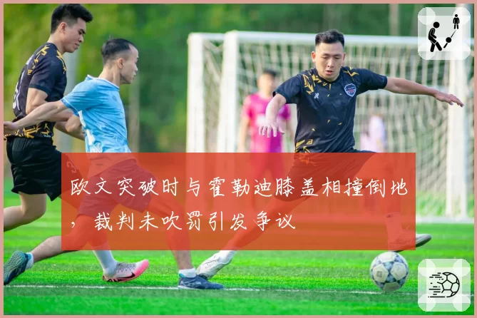 欧文突破时与霍勒迪膝盖相撞倒地,裁判未吹罚引发争议
